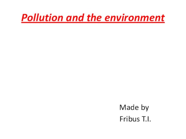 Made by Fribus T.I.Pollution and the environment