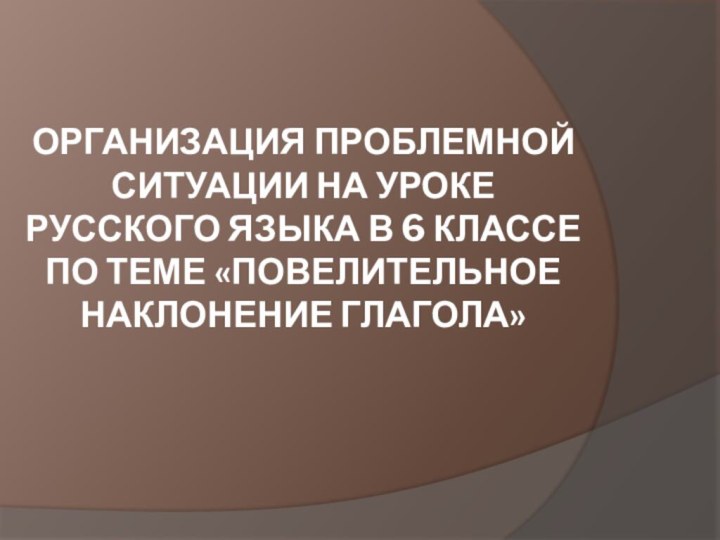 Организация проблемной ситуации на уроке русского языка в 6 классе по теме «Повелительное наклонение глагола»