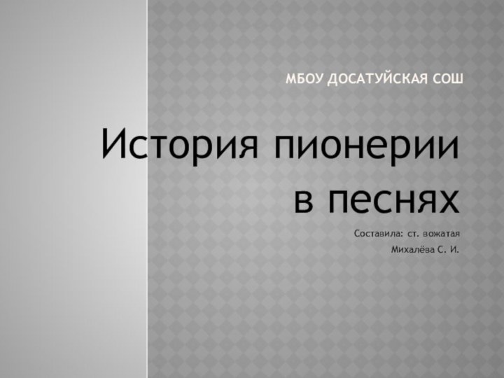 МБОУ Досатуйская СОШИстория пионерии в песняхСоставила: ст. вожатая Михалёва С. И.