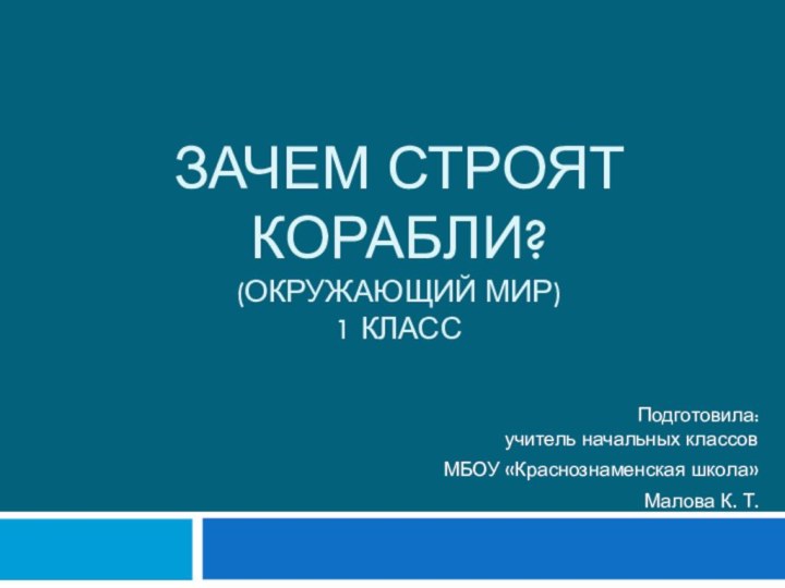 Зачем строят корабли? (окружающий мир) 1 классПодготовила: учитель начальных классовМБОУ «Краснознаменская школа»Малова К. Т.