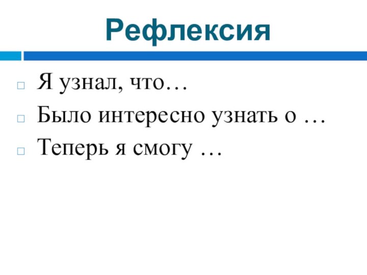 Рефлексия Я узнал, что… Было интересно узнать о … Теперь я смогу …