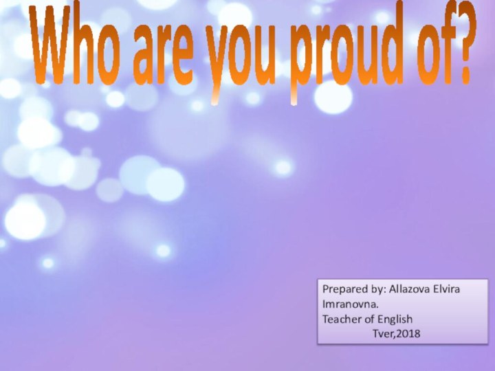 Who are you proud of?Prepared by: Allazova Elvira Imranovna.Teacher of English