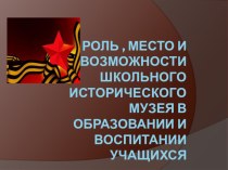 Презентация по истории:  Роль, место и возможности школьного исторического музея в образовании и воспитании учащихся.