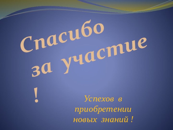 Спасибо за участие !Успехов в приобретении новых знаний !