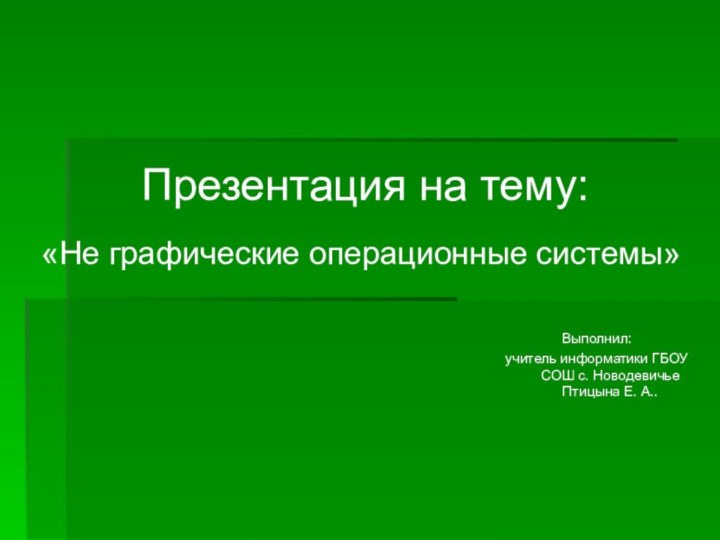 Презентация на тему:«Не графические операционные системы»Выполнил:учитель информатики ГБОУ СОШ с. Новодевичье Птицына Е. А..