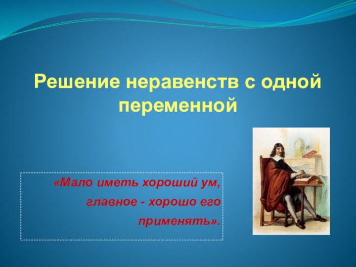 Решение неравенств с одной переменной«Мало иметь хороший ум, главное - хорошо его применять».