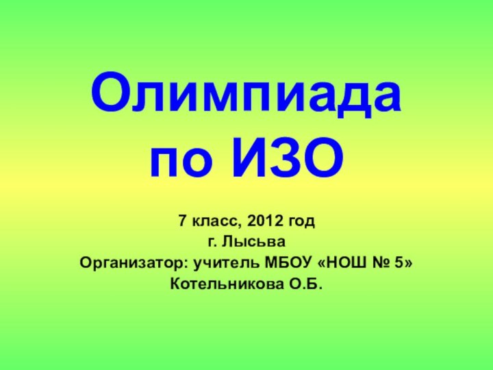 Олимпиада  по ИЗО 7 класс, 2012 годг. ЛысьваОрганизатор: учитель МБОУ «НОШ № 5»Котельникова О.Б.