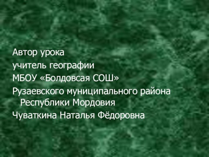 Автор урока учитель географии МБОУ «Болдовсая СОШ»Рузаевского муниципального района Республики Мордовия Чуваткина Наталья Фёдоровна