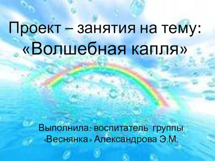 Проект – занятия на тему: «Волшебная капля»Выполнила: воспитатель группы «Веснянка» Александрова Э.М.