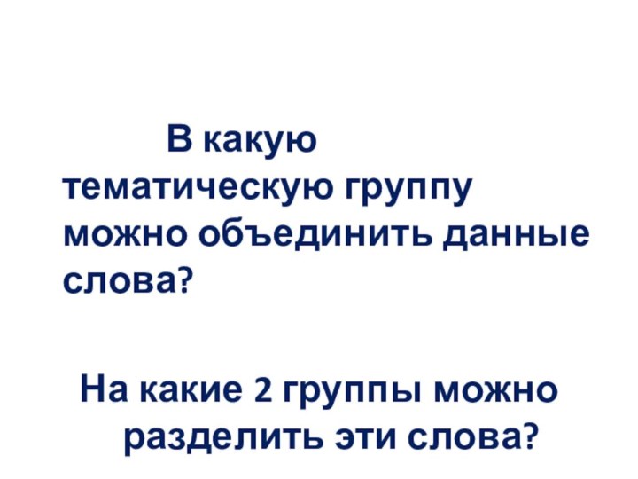 В какую тематическую группу можно объединить данные слова?На какие 2 группы можно разделить эти слова?