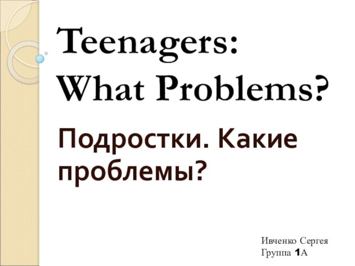 Подростки. Какие проблемы?Teenagers: What Problems?Ивченко СергеяГруппа 1А