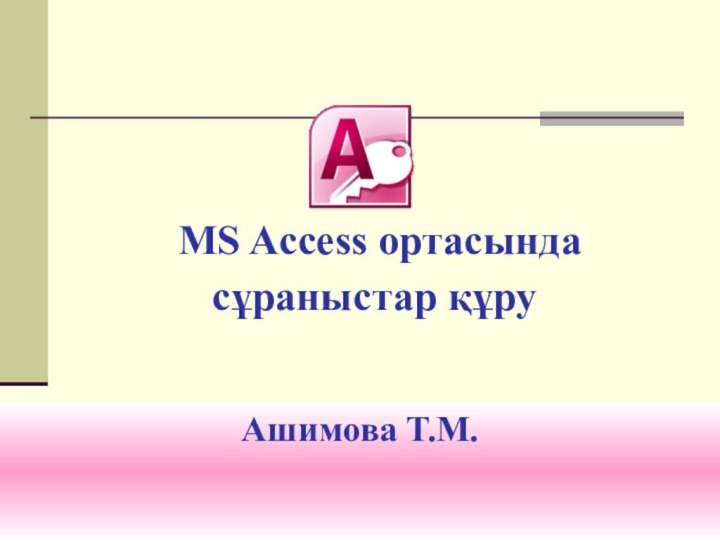 MS Access ортасында сұраныстар құру Ашимова Т.М.