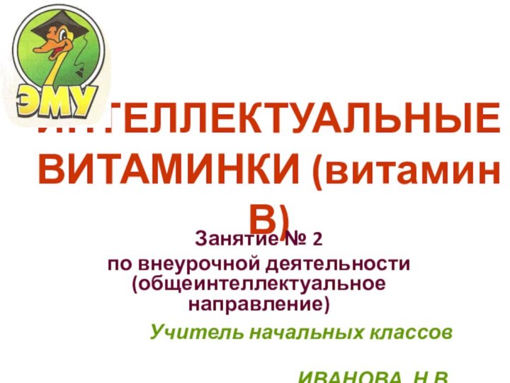 ИНТЕЛЛЕКТУАЛЬНЫЕ ВИТАМИНКИ (витамин В)Занятие № 2 по внеурочной деятельности (общеинтеллектуальное направление)Учитель начальных классов ИВАНОВА Н.В.