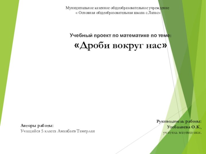 Учебный проект по математике по теме:«Дроби вокруг нас»Авторы работы:Учащийся 5 класса Аманбаев