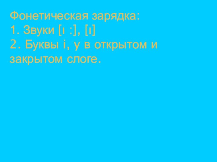 Фонетическая зарядка: 1. Звуки [ı :], [ı] 2. Буквы i, y в открытом и закрытом слоге.