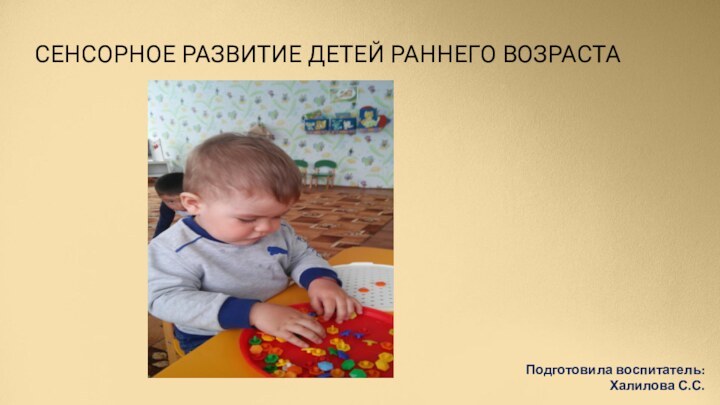 СЕНСОРНОЕ РАЗВИТИЕ ДЕТЕЙ РАННЕГО ВОЗРАСТАПодготовила воспитатель:   Халилова С.С.