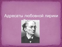 Презентация по литературе Адресаты любви в лирике Ф.Тютчева.