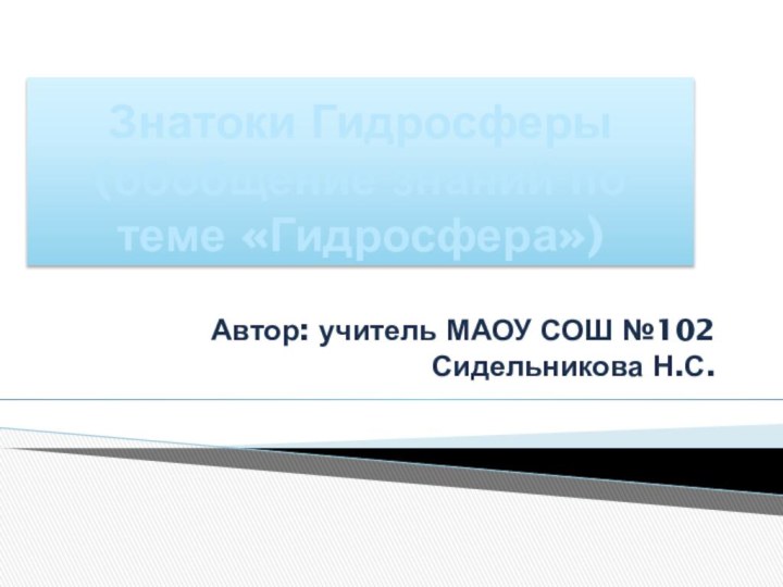 Знатоки Гидросферы (обобщение знаний по теме «Гидросфера»)Автор: учитель МАОУ СОШ №102 Сидельникова Н.С.