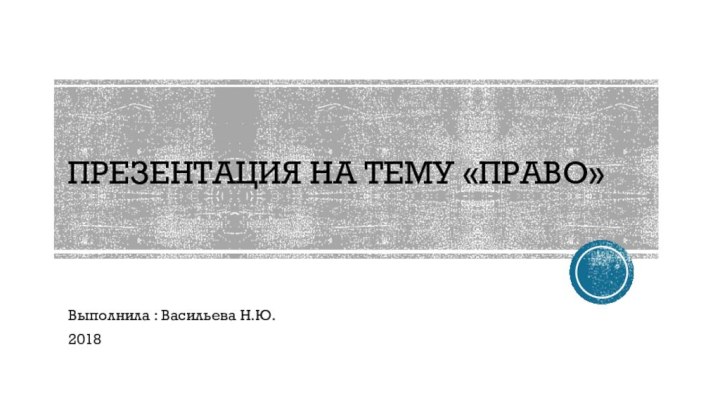 Презентация на тему «право» Выполнила : Васильева Н.Ю.2018