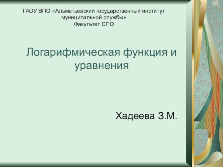 Логарифмическая функция и уравненияХадеева З.М.ГАОУ ВПО «Альметьевский государственный институт муниципальной службы» Факультет СПО