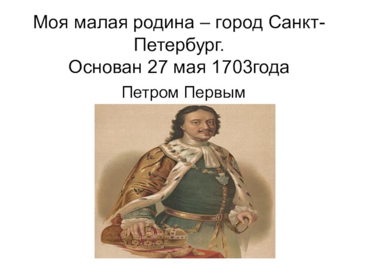 Моя малая родина – город Санкт-Петербург. Основан 27 мая 1703годаПетром Первым