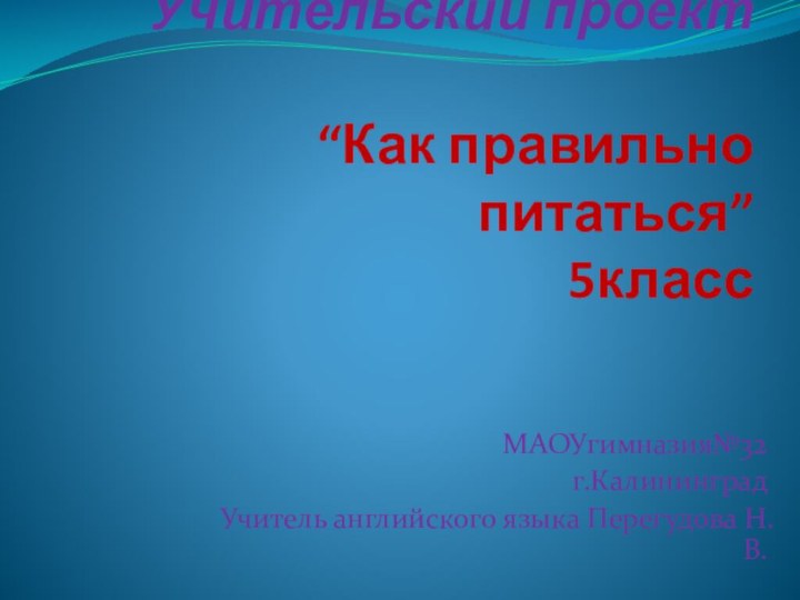 Учительский проект  “Как правильно питаться” 5класс МАОУгимназия№32г.КалининградУчитель английского языка Перегудова Н.В.