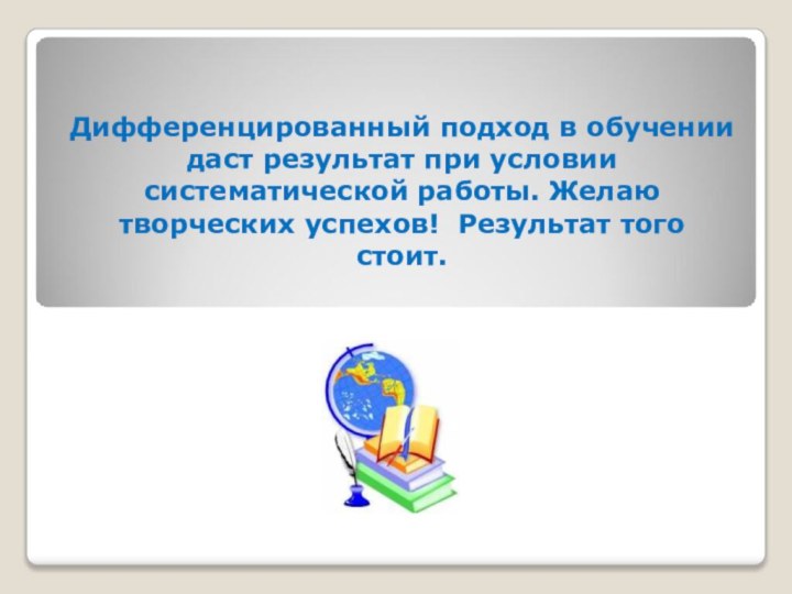 Дифференцированный подход в обучении даст результат при условии систематической работы. Желаю творческих успехов! Результат того стоит.