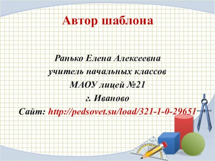 Автор шаблонаРанько Елена Алексеевна учитель начальных классов МАОУ лицей №21 г. ИвановоСайт: http://pedsovet.su/load/321-1-0-29651