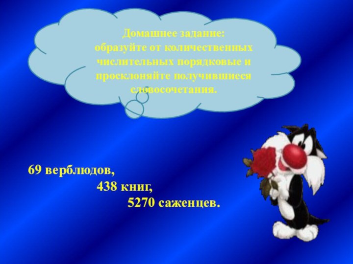 Домашнее задание:образуйте от количественных числительных порядковые и просклоняйте получившиеся словосочетания.69 верблюдов,