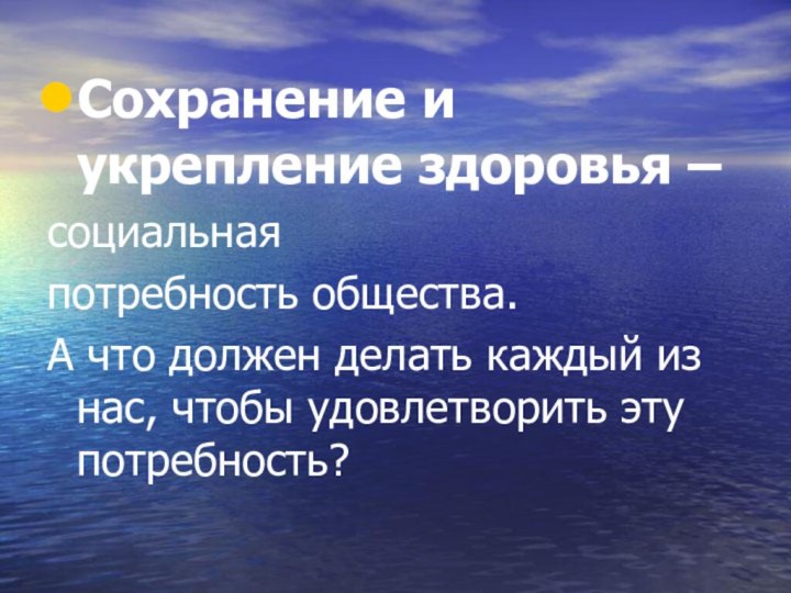 Сохранение и укрепление здоровья –социальнаяпотребность общества.А что должен делать каждый из нас, чтобы удовлетворить эту потребность?