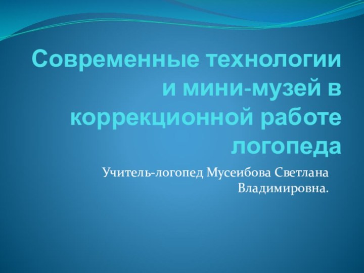 Современные технологии и мини-музей в коррекционной работе логопедаУчитель-логопед Мусеибова Светлана Владимировна.