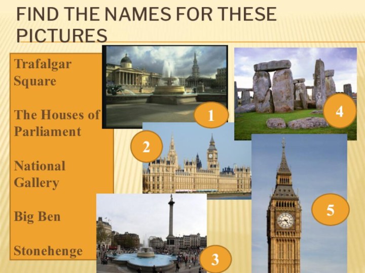 FIND THE NAMES FOR THESE PICTURES  Trafalgar SquareThe Houses of Parliament National GalleryBig BenStonehenge12345