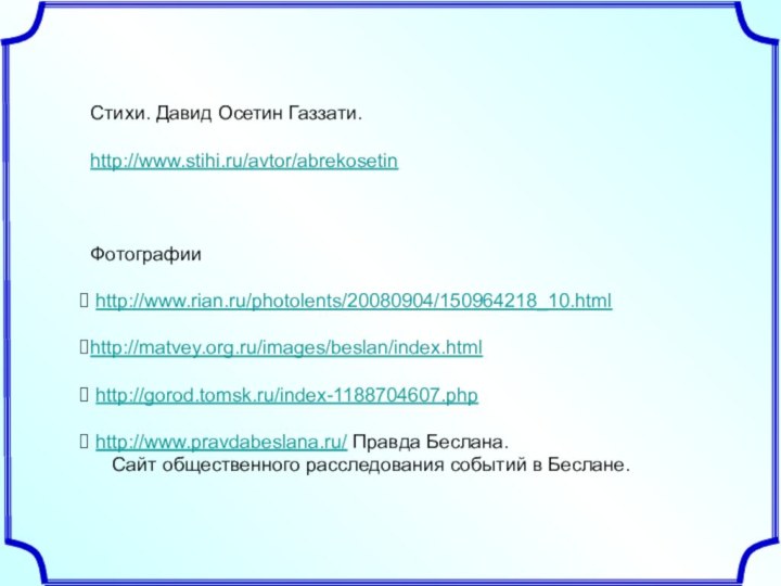 Стихи. Давид Осетин Газзати.http://www.stihi.ru/avtor/abrekosetinФотографии http://www.rian.ru/photolents/20080904/150964218_10.htmlhttp://matvey.org.ru/images/beslan/index.html http://gorod.tomsk.ru/index-1188704607.php http://www.pravdabeslana.ru/ Правда Беслана.   Сайт