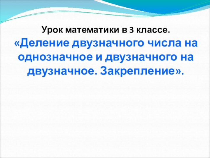 Урок математики в 3 классе. «Деление двузначного числа на однозначное и двузначного на двузначное. Закрепление».