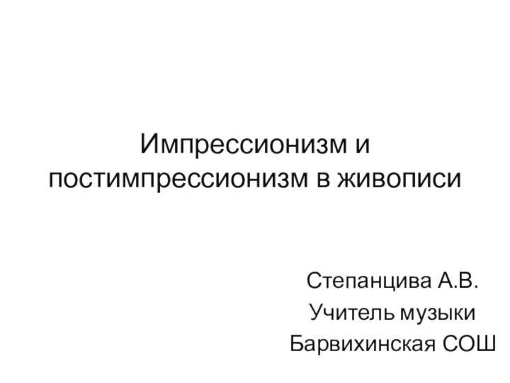 Импрессионизм и постимпрессионизм в живописиСтепанцива А.В.Учитель музыкиБарвихинская СОШ