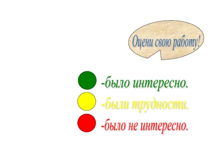 Оцени свою работу! -было интересно. -были трудности. -было не интересно.