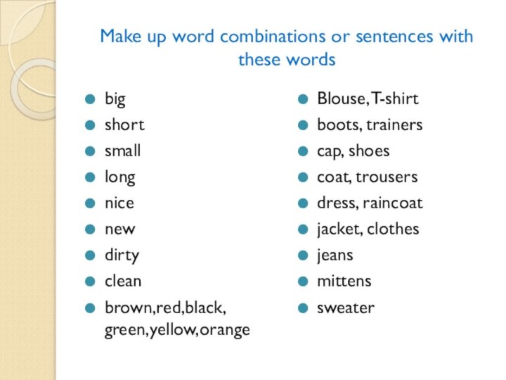 Make up word combinations or sentences with these wordsbigshortsmalllongnicenewdirtycleanbrown,red,black, green,yellow,orangeBlouse, T-shirtboots, trainerscap, shoescoat, trousersdress, raincoatjacket, clothesjeansmittenssweater
