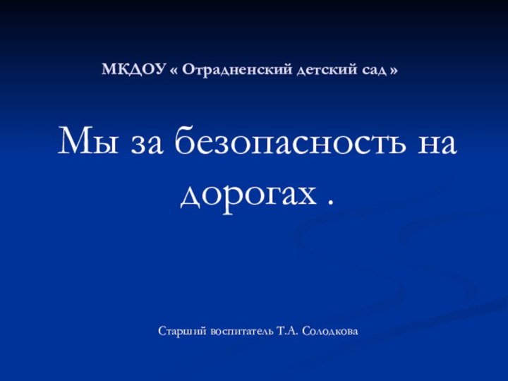 МКДОУ « Отрадненский детский сад »Мы за безопасность на дорогах .Старший воспитатель Т.А. Солодкова