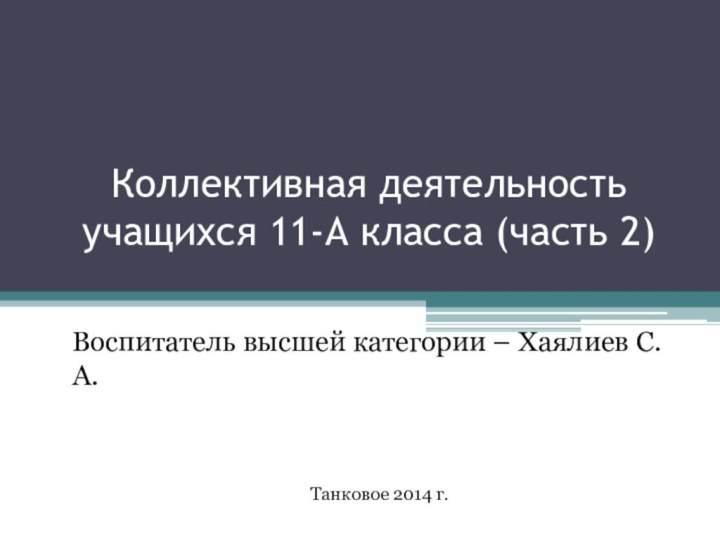 Коллективная деятельность учащихся 11-А класса (часть 2) Воспитатель высшей категории – Хаялиев С.А.Танковое 2014 г.