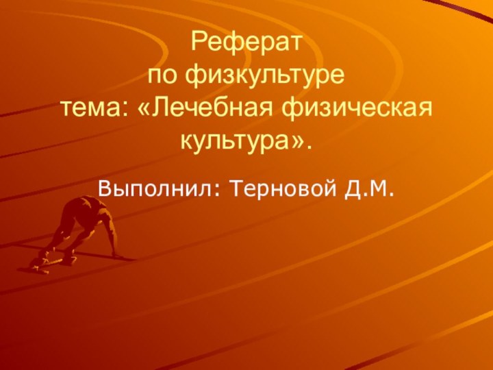 Реферат по физкультуре тема: «Лечебная физическая культура».Выполнил: Терновой Д.М.