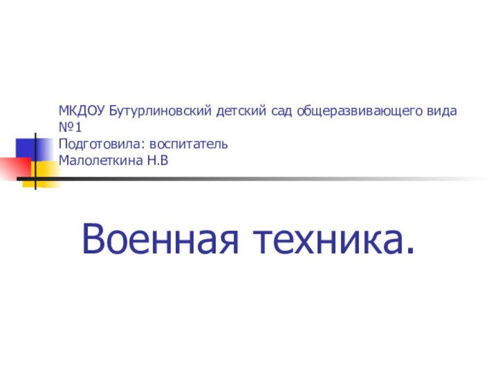 МКДОУ Бутурлиновский детский сад общеразвивающего вида №1 Подготовила: воспитатель Малолеткина Н.ВВоенная техника.