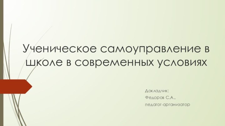 Ученическое самоуправление в школе в современных условияхДокладчик:Федоров С.А.,педагог-организатор