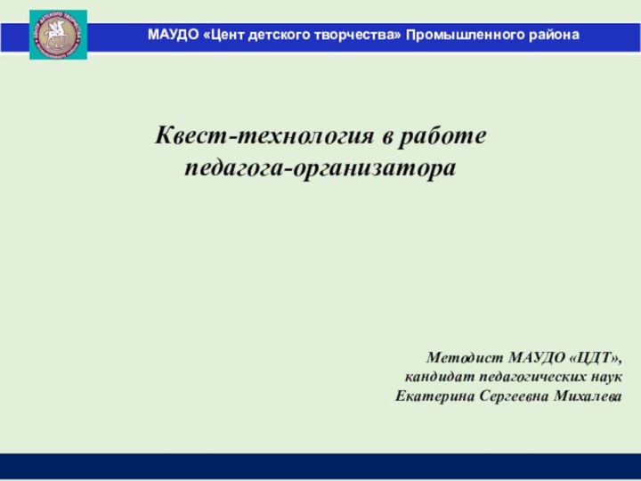 Методист МАУДО «ЦДТ»,кандидат педагогических наукЕкатерина Сергеевна МихалеваКвест-технология в работе педагога-организатора