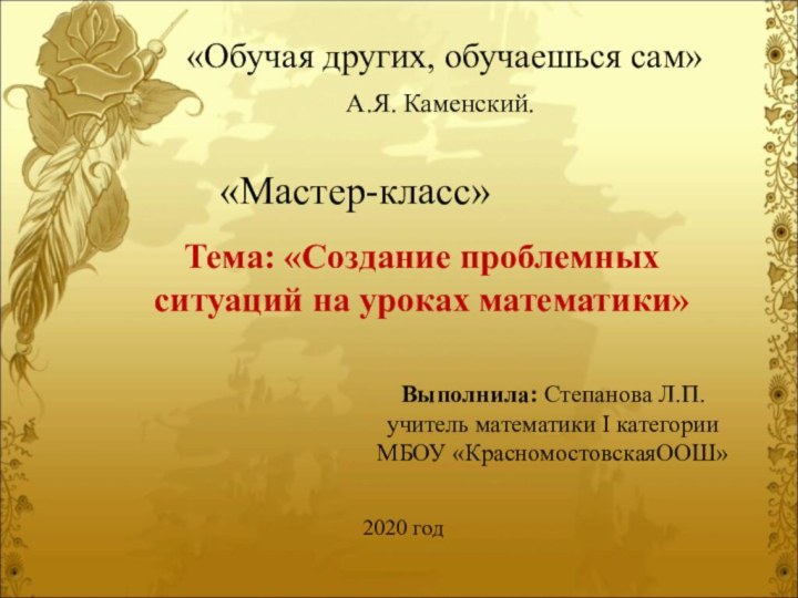 «Обучая других, обучаешься сам»				А.Я. Каменский.«Мастер-класс»Тема: «Создание проблемных ситуаций на уроках математики»Выполнила: Степанова