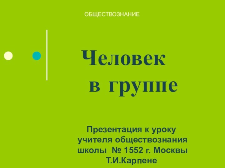 Человек  в группеОБЩЕСТВОЗНАНИЕПрезентация к уроку учителя обществознания  школы № 1552 г. Москвы Т.И.Карпене