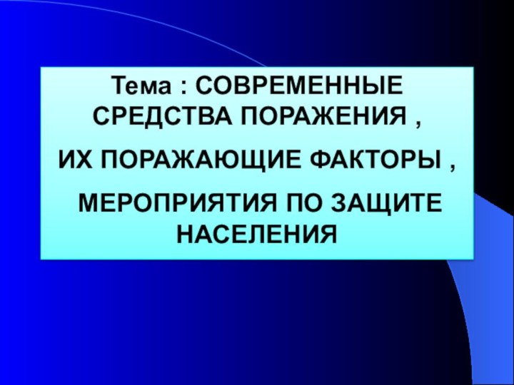 Тема : СОВРЕМЕННЫЕ СРЕДСТВА ПОРАЖЕНИЯ , ИХ ПОРАЖАЮЩИЕ ФАКТОРЫ , МЕРОПРИЯТИЯ ПО ЗАЩИТЕ НАСЕЛЕНИЯ