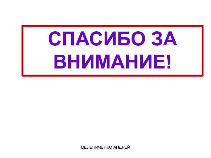 СПАСИБО ЗА ВНИМАНИЕ!МЕЛЬНИЧЕНКО АНДРЕЙ