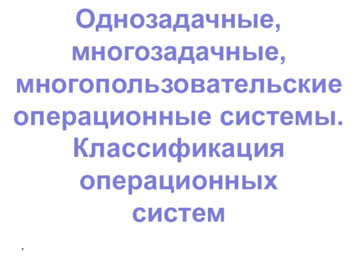 Однозадачные, многозадачные, многопользовательские операционные системы. Классификация операционных систем*