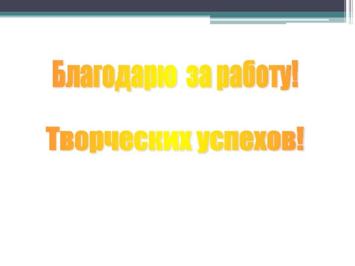 Благодарю за работу! Творческих успехов!