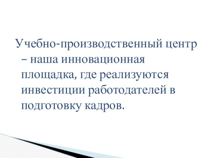 Учебно-производственный центр – наша инновационная площадка, где реализуются инвестиции работодателей в подготовку кадров.